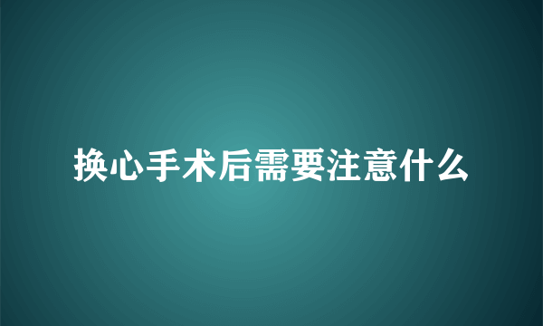 换心手术后需要注意什么