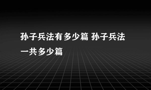 孙子兵法有多少篇 孙子兵法一共多少篇