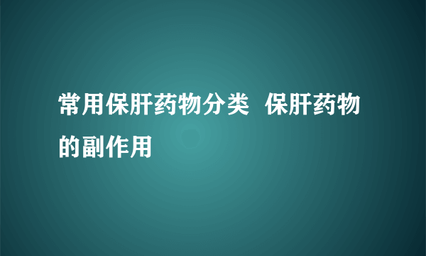 常用保肝药物分类  保肝药物的副作用