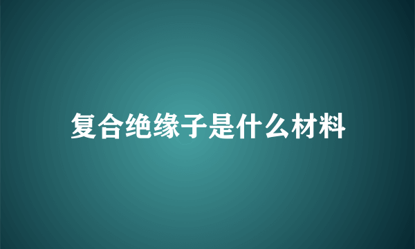 复合绝缘子是什么材料