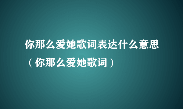 你那么爱她歌词表达什么意思（你那么爱她歌词）