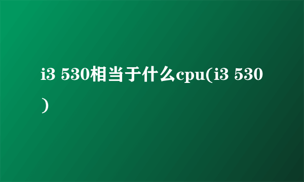 i3 530相当于什么cpu(i3 530)