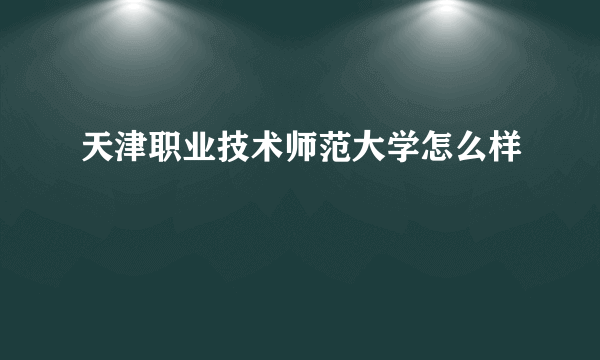 天津职业技术师范大学怎么样