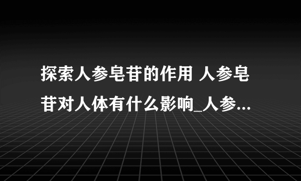 探索人参皂苷的作用 人参皂苷对人体有什么影响_人参皂苷的作用是什么