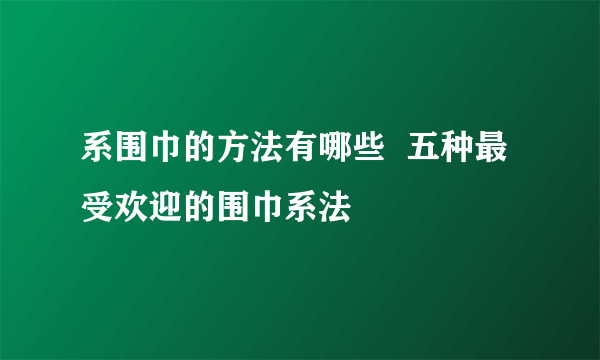 系围巾的方法有哪些  五种最受欢迎的围巾系法