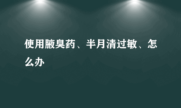 使用腋臭药、半月清过敏、怎么办