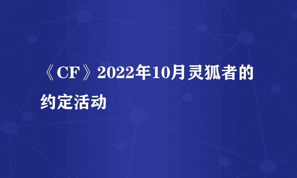 《CF》2022年10月灵狐者的约定活动