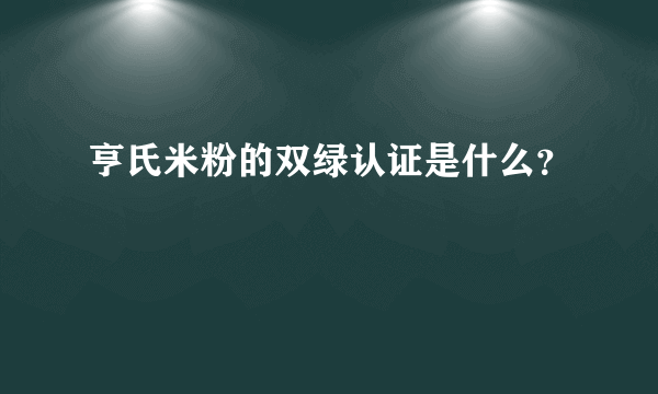 亨氏米粉的双绿认证是什么？