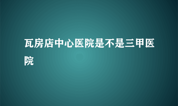 瓦房店中心医院是不是三甲医院