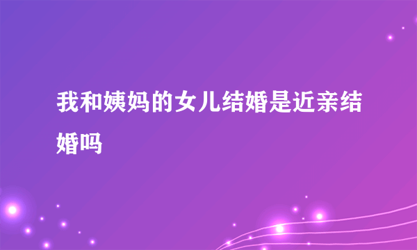 我和姨妈的女儿结婚是近亲结婚吗