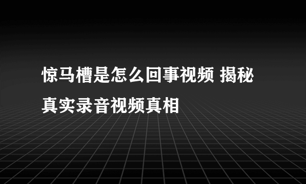 惊马槽是怎么回事视频 揭秘真实录音视频真相