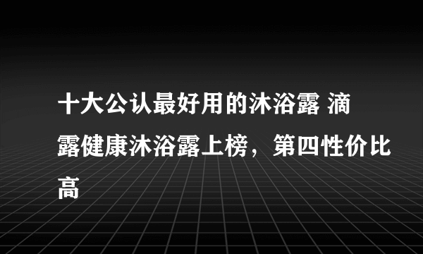 十大公认最好用的沐浴露 滴露健康沐浴露上榜，第四性价比高