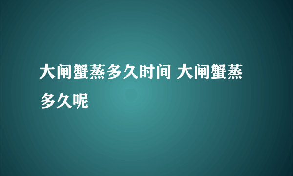 大闸蟹蒸多久时间 大闸蟹蒸多久呢