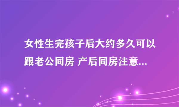 女性生完孩子后大约多久可以跟老公同房 产后同房注意事项是什么呢