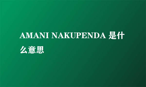 AMANI NAKUPENDA 是什么意思