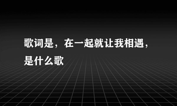 歌词是，在一起就让我相遇，是什么歌