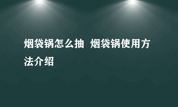 烟袋锅怎么抽  烟袋锅使用方法介绍