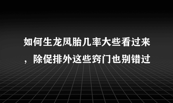 如何生龙凤胎几率大些看过来，除促排外这些窍门也别错过