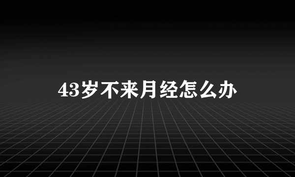 43岁不来月经怎么办