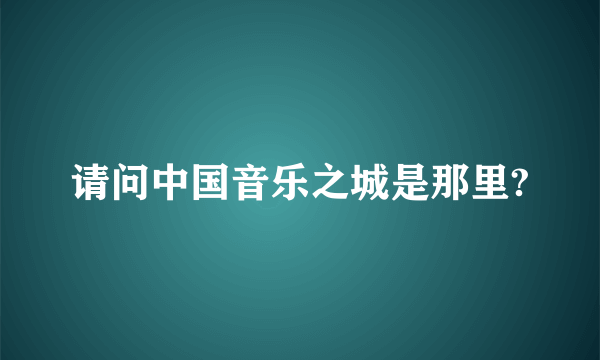 请问中国音乐之城是那里?