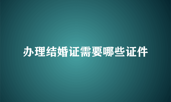 办理结婚证需要哪些证件