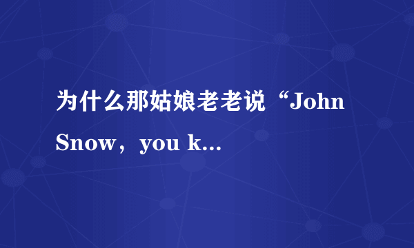 为什么那姑娘老老说“John Snow，you know nothing”