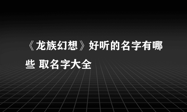 《龙族幻想》好听的名字有哪些 取名字大全