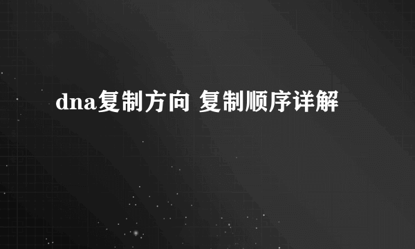 dna复制方向 复制顺序详解