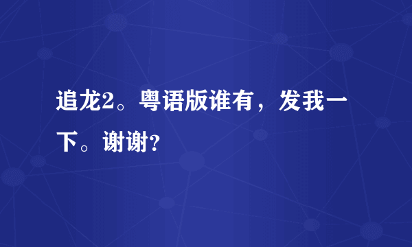 追龙2。粤语版谁有，发我一下。谢谢？