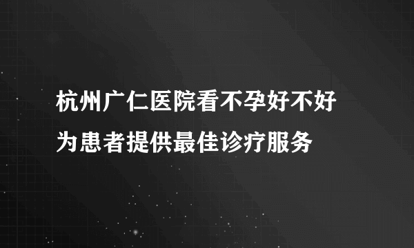 杭州广仁医院看不孕好不好 为患者提供最佳诊疗服务