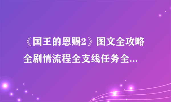 《国王的恩赐2》图文全攻略 全剧情流程全支线任务全收集攻略