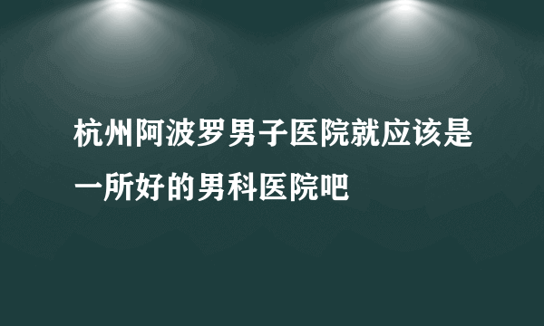 杭州阿波罗男子医院就应该是一所好的男科医院吧