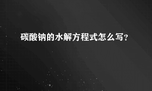 碳酸钠的水解方程式怎么写？