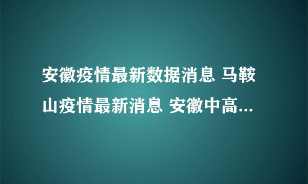 安徽疫情最新数据消息 马鞍山疫情最新消息 安徽中高风险地区名单