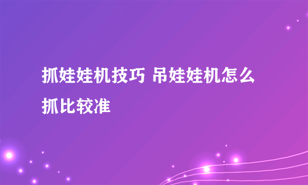 抓娃娃机技巧 吊娃娃机怎么抓比较准