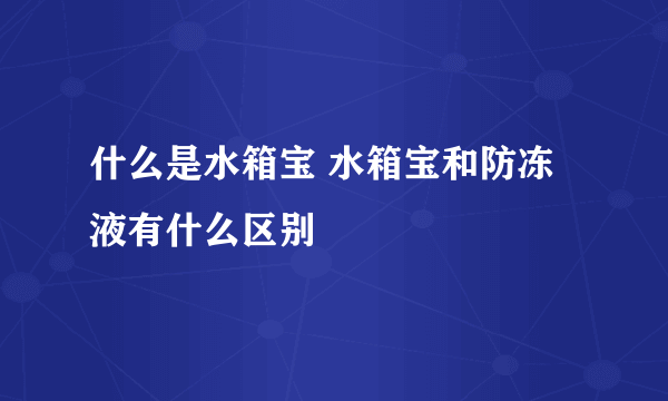 什么是水箱宝 水箱宝和防冻液有什么区别