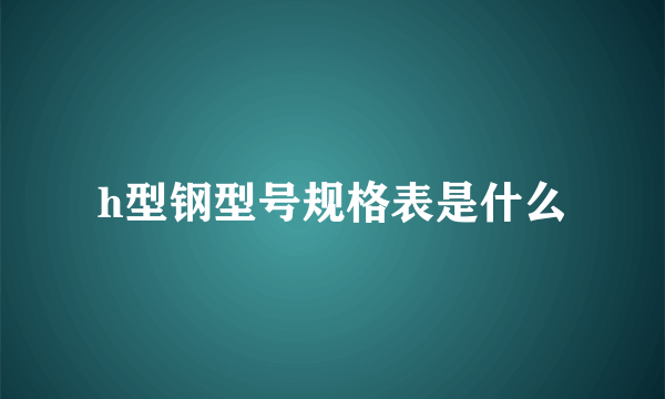 h型钢型号规格表是什么