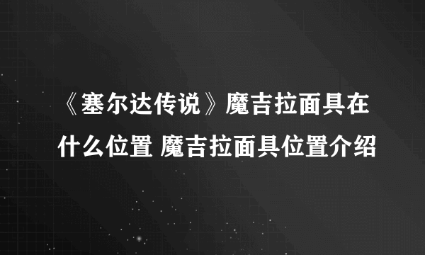 《塞尔达传说》魔吉拉面具在什么位置 魔吉拉面具位置介绍