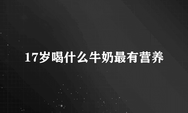 17岁喝什么牛奶最有营养