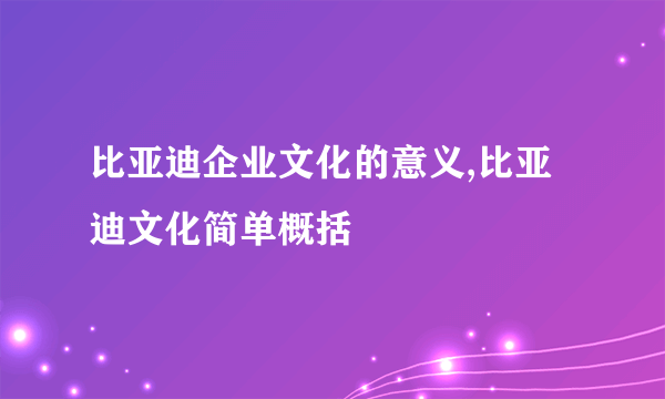 比亚迪企业文化的意义,比亚迪文化简单概括