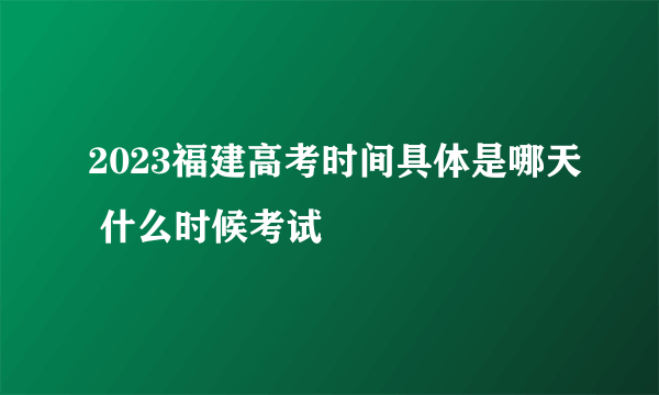 2023福建高考时间具体是哪天 什么时候考试