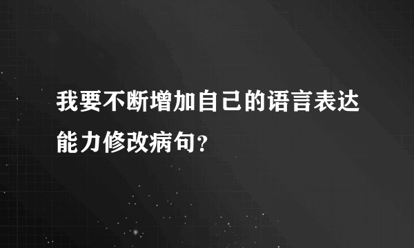 我要不断增加自己的语言表达能力修改病句？