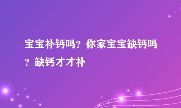 宝宝补钙吗？你家宝宝缺钙吗？缺钙才才补