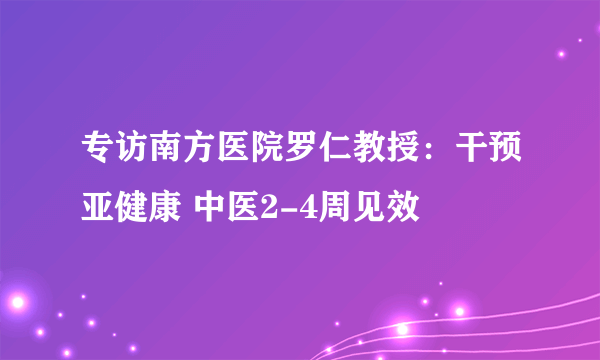 专访南方医院罗仁教授：干预亚健康 中医2-4周见效