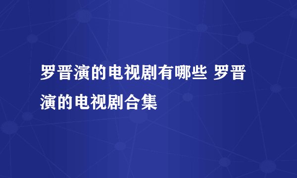 罗晋演的电视剧有哪些 罗晋演的电视剧合集