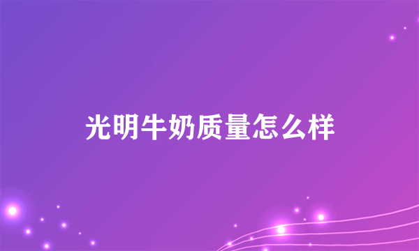 光明牛奶质量怎么样