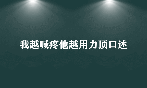 我越喊疼他越用力顶口述