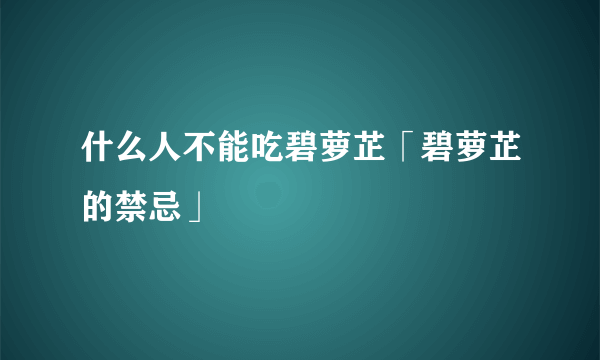 什么人不能吃碧萝芷「碧萝芷的禁忌」