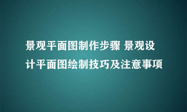 景观平面图制作步骤 景观设计平面图绘制技巧及注意事项