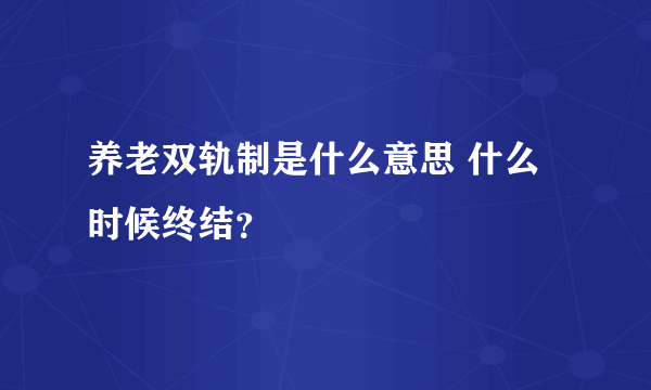 养老双轨制是什么意思 什么时候终结？